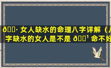 🕷 女人缺水的命理八字详解（八字缺水的女人是不是 🌹 命不好）